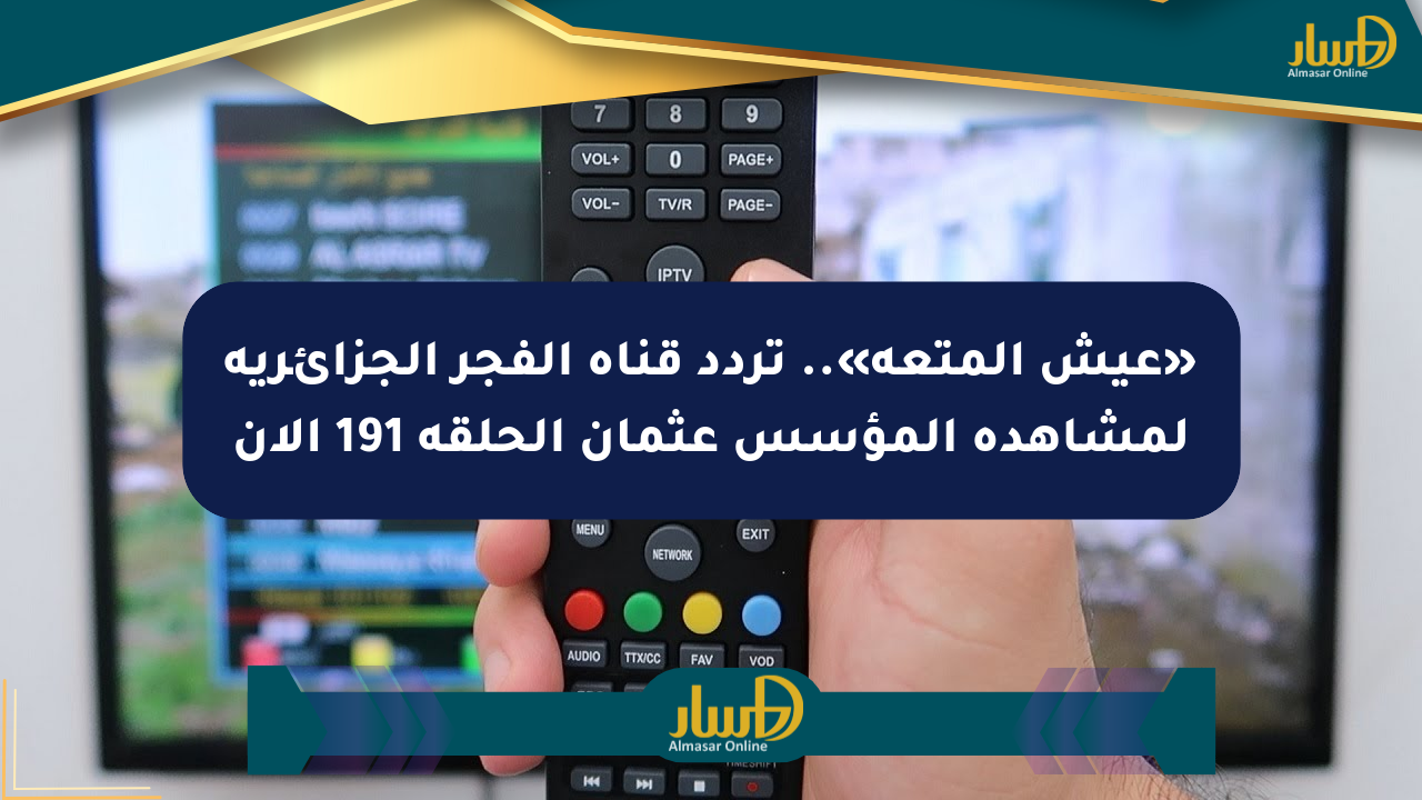 «عيش المتعة».. تردد قناة الفجر الجزائرية لمشاهدة المؤسس عثمان الحلقة 191 الآن